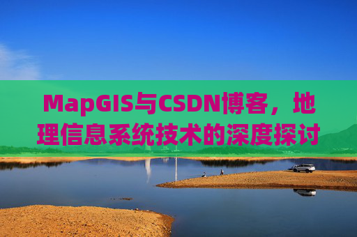 MapGIS与CSDN博客,地理信息系统技术的深度探讨