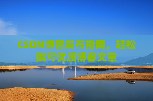CSDN博客发布指南，轻松撰写优质博客文章